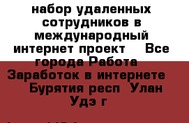 набор удаленных сотрудников в международный интернет-проект  - Все города Работа » Заработок в интернете   . Бурятия респ.,Улан-Удэ г.